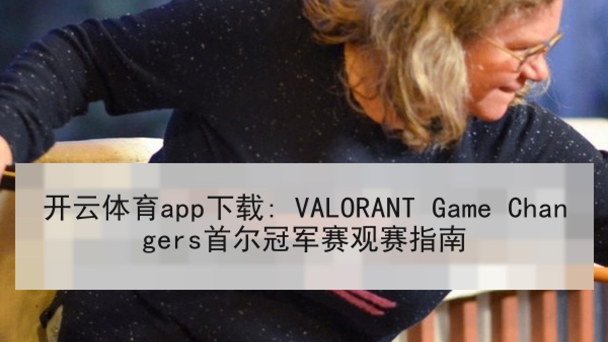 开云体育app下载: VALORANT Game Changers首尔冠军赛观赛指南