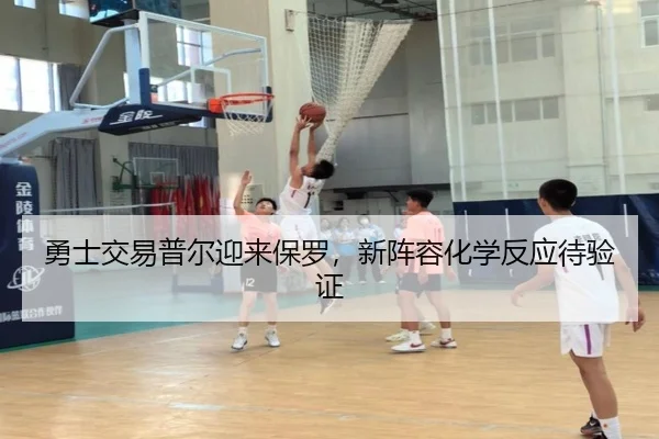 勇士交易普尔迎来保罗，新阵容化学反应待验证
